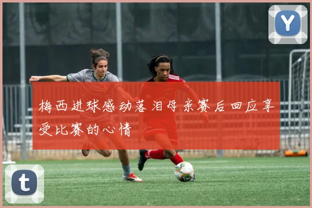 梅西进球感动落泪母亲赛后回应享受比赛的心情