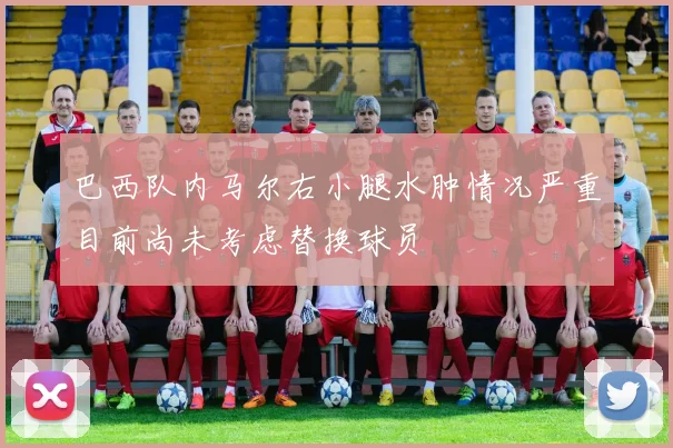 巴西队内马尔右小腿水肿情况严重目前尚未考虑替换球员