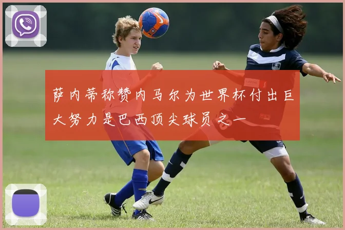 萨内蒂称赞内马尔为世界杯付出巨大努力是巴西顶尖球员之一