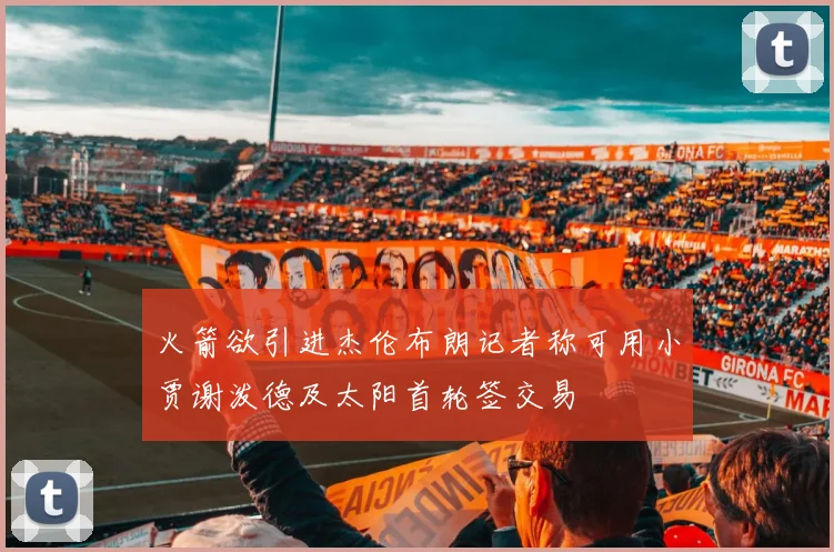火箭欲引进杰伦布朗记者称可用小贾谢泼德及太阳首轮签交易