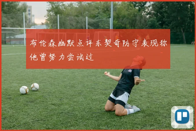 布伦森幽默点评东契奇防守表现称他曾努力尝试过