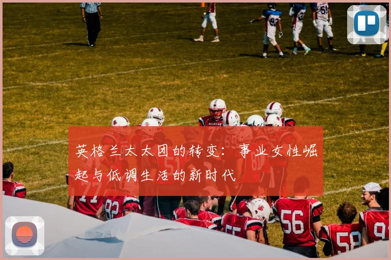 英格兰太太团的转变：事业女性崛起与低调生活的新时代
