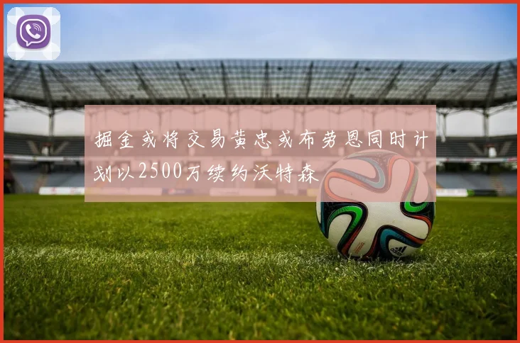 掘金或将交易黄忠或布劳恩同时计划以2500万续约沃特森