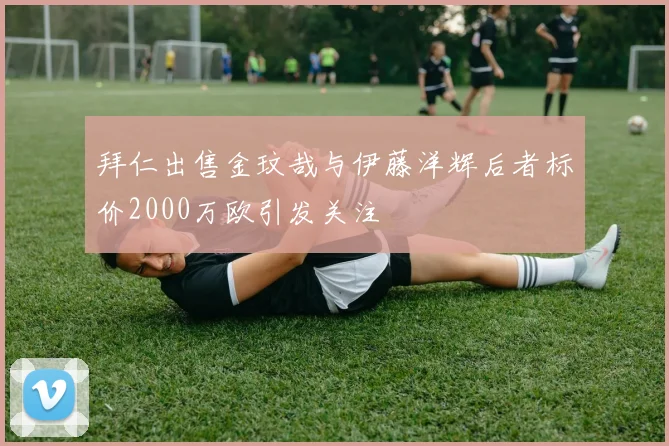 拜仁出售金玟哉与伊藤洋辉后者标价2000万欧引发关注