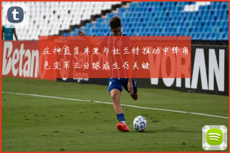 庄神直言库里与杜兰特推动中锋角色变革三分球成生存关键