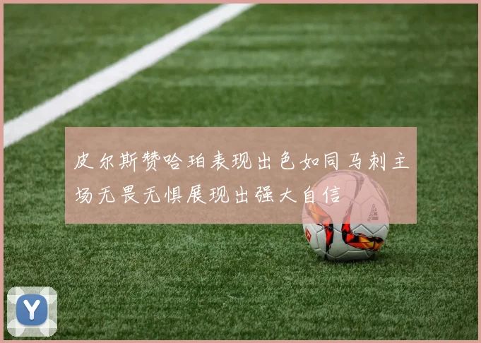 皮尔斯赞哈珀表现出色如同马刺主场无畏无惧展现出强大自信
