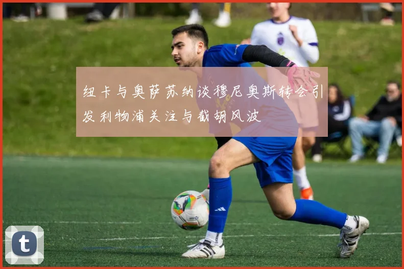纽卡与奥萨苏纳谈穆尼奥斯转会引发利物浦关注与截胡风波