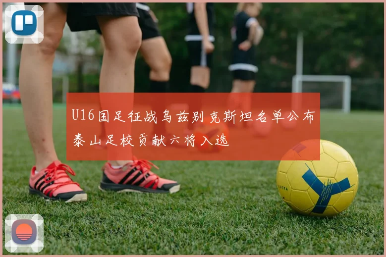 U16国足征战乌兹别克斯坦名单公布泰山足校贡献六将入选