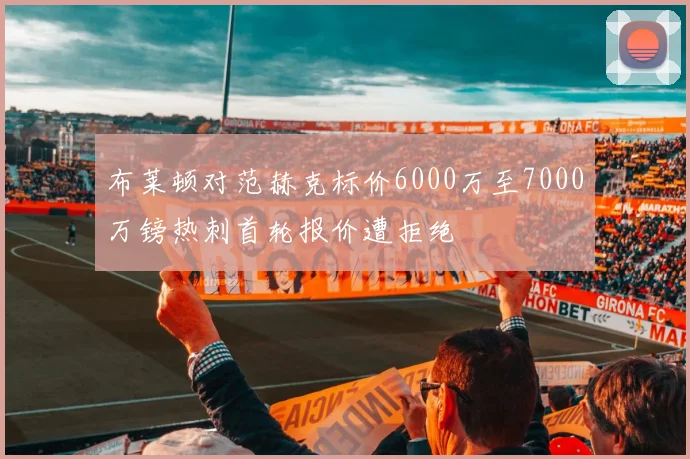 布莱顿对范赫克标价6000万至7000万镑热刺首轮报价遭拒绝