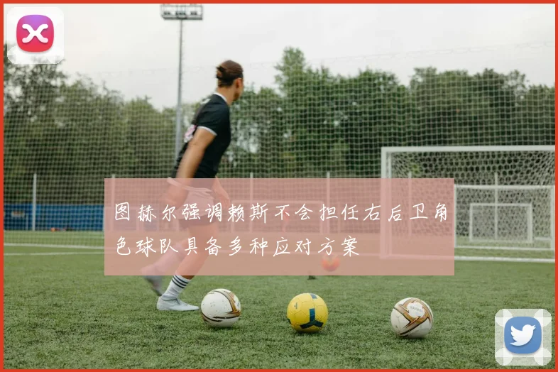 图赫尔强调赖斯不会担任右后卫角色球队具备多种应对方案