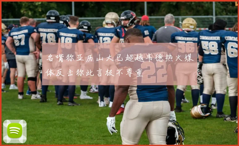 名嘴称亚历山大已超越韦德热火媒体反击称此言极不尊重