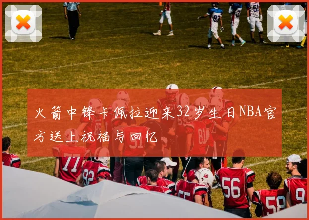 火箭中锋卡佩拉迎来32岁生日NBA官方送上祝福与回忆