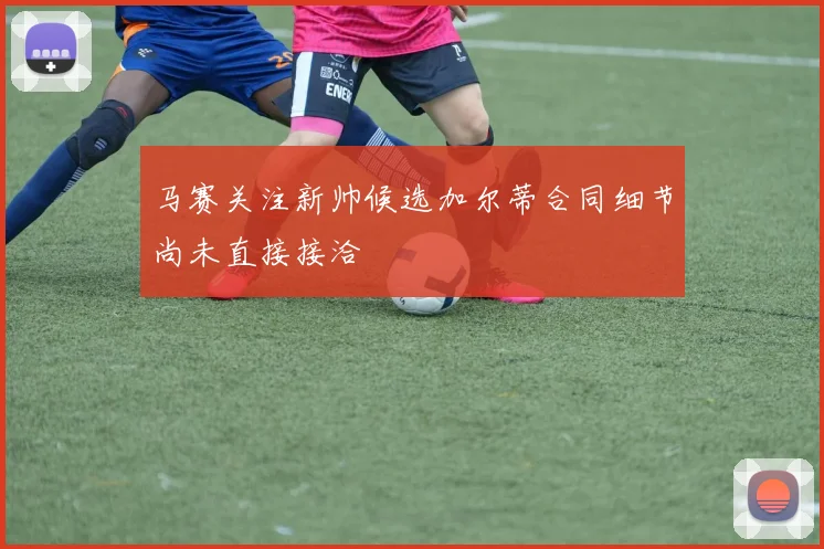 马赛关注新帅候选加尔蒂合同细节尚未直接接洽