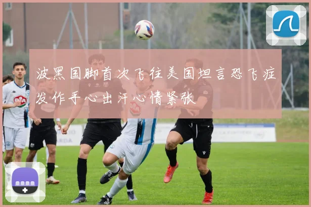 波黑国脚首次飞往美国坦言恐飞症发作手心出汗心情紧张