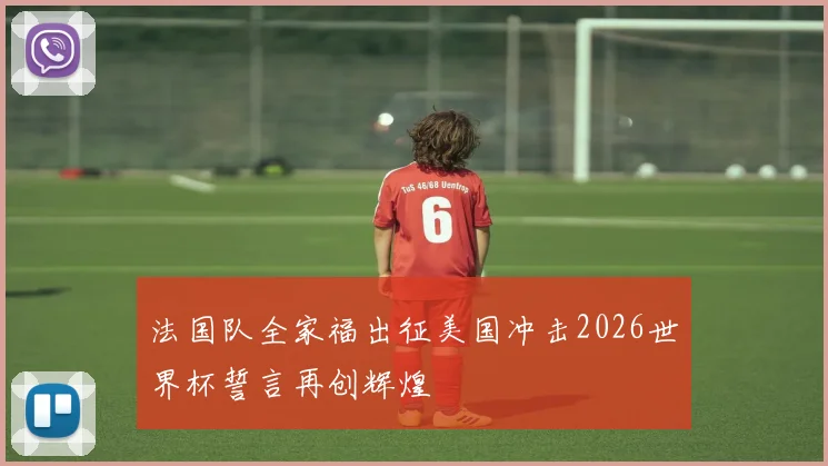 法国队全家福出征美国冲击2026世界杯誓言再创辉煌