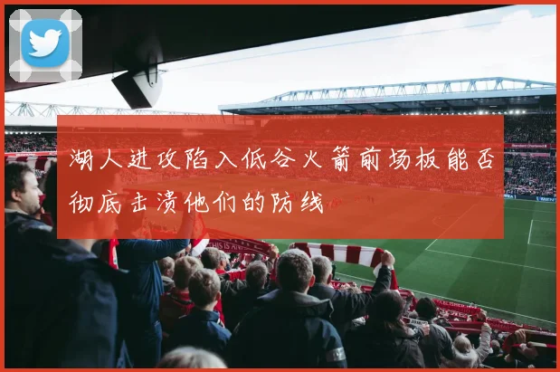 湖人进攻陷入低谷火箭前场板能否彻底击溃他们的防线