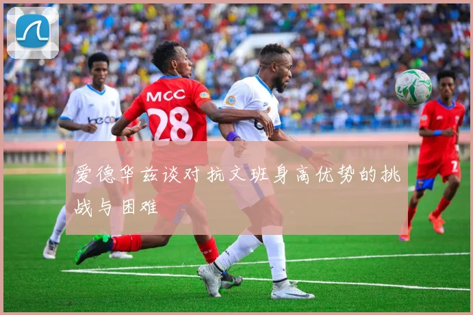 爱德华兹谈对抗文班身高优势的挑战与困难