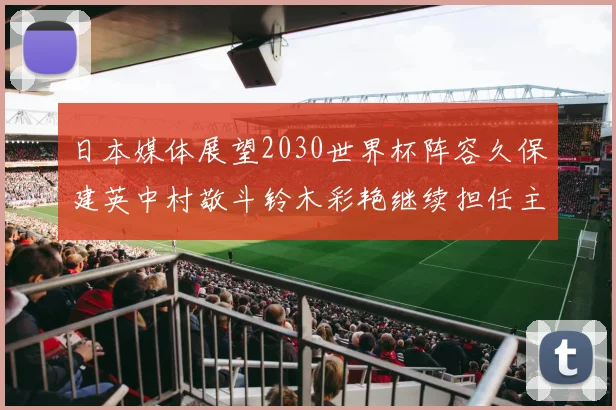 日本媒体展望2030世界杯阵容久保建英中村敬斗铃木彩艳继续担任主力
