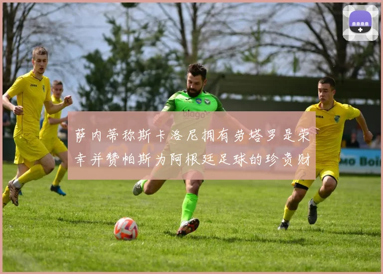 萨内蒂称斯卡洛尼拥有劳塔罗是荣幸并赞帕斯为阿根廷足球的珍贵财富