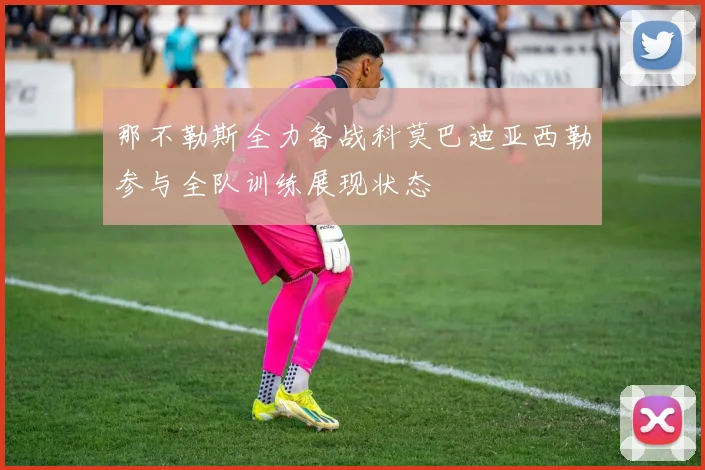 那不勒斯全力备战科莫巴迪亚西勒参与全队训练展现状态